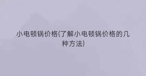 小电顿锅价格(了解小电顿锅价格的几种方法)