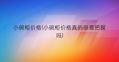 小碗柜价格(小碗柜价格真的很难把握吗)