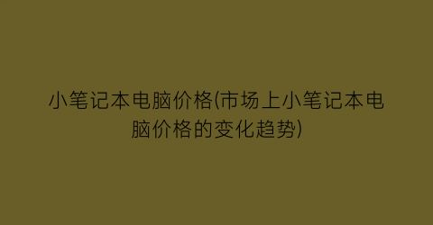 “小笔记本电脑价格(市场上小笔记本电脑价格的变化趋势)