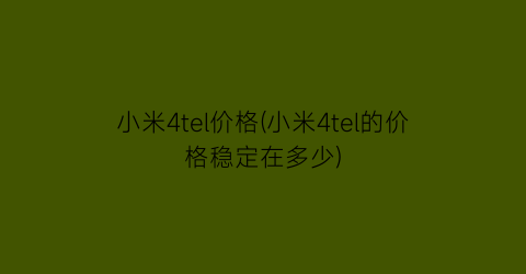 小米4tel价格(小米4tel的价格稳定在多少)