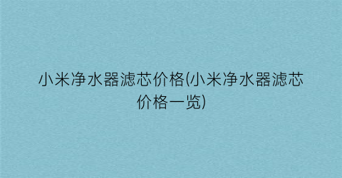 小米净水器滤芯价格(小米净水器滤芯价格一览)