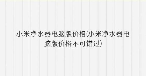 小米净水器电脑版价格(小米净水器电脑版价格不可错过)