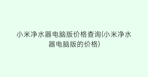 小米净水器电脑版价格查询(小米净水器电脑版的价格)