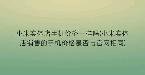 “小米实体店手机价格一样吗(小米实体店销售的手机价格是否与官网相同)