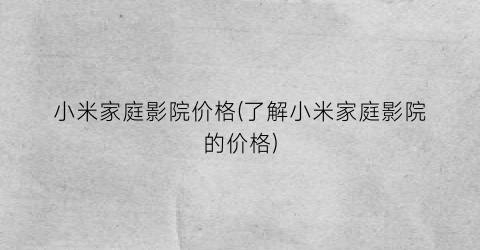 小米家庭影院价格(了解小米家庭影院的价格)