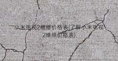 小米电视2维修价格表(了解小米电视2维修价格表)