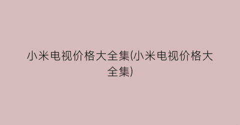 小米电视价格大全集(小米电视价格大全集)