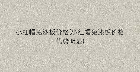 小红帽免漆板价格(小红帽免漆板价格优势明显)