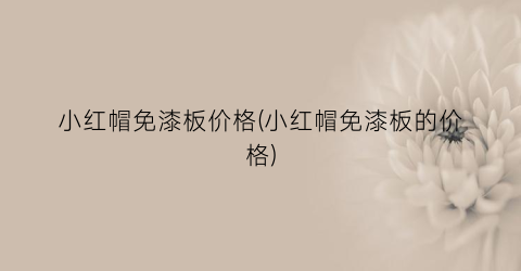 小红帽免漆板价格(小红帽免漆板的价格)