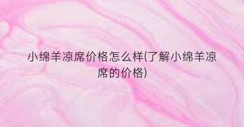 小绵羊凉席价格怎么样(了解小绵羊凉席的价格)