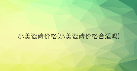 小美瓷砖价格(小美瓷砖价格合适吗)