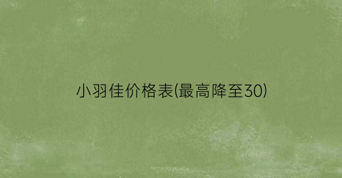 “小羽佳价格表(最高降至30)