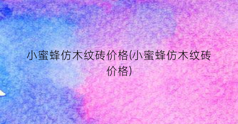 小蜜蜂仿木纹砖价格(小蜜蜂仿木纹砖价格)