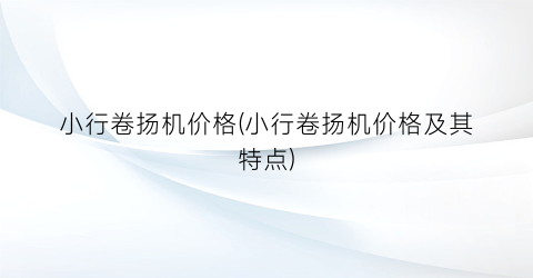 小行卷扬机价格(小行卷扬机价格及其特点)