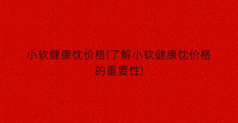 小软健康忱价格(了解小软健康忱价格的重要性)
