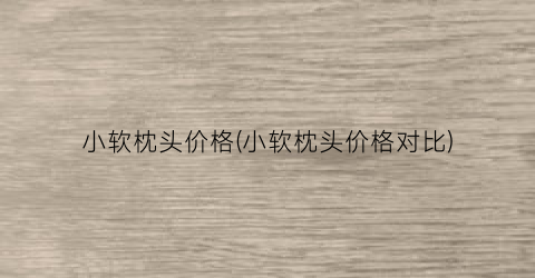 小软枕头价格(小软枕头价格对比)