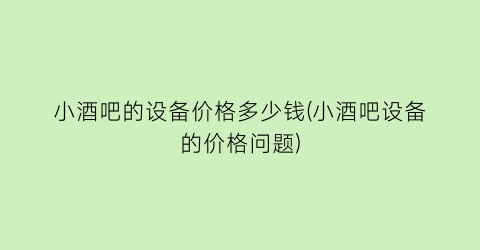 小酒吧的设备价格多少钱(小酒吧设备的价格问题)