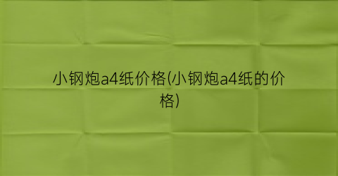 小钢炮a4纸价格(小钢炮a4纸的价格)
