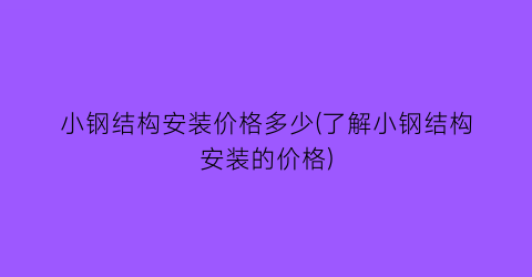 小钢结构安装价格多少(了解小钢结构安装的价格)