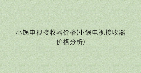小锅电视接收器价格(小锅电视接收器价格分析)