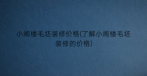 小阁楼毛坯装修价格(了解小阁楼毛坯装修的价格)