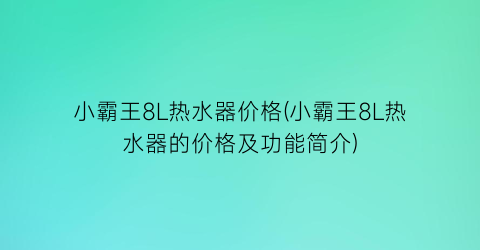 小霸王8L热水器价格(小霸王8L热水器的价格及功能简介)