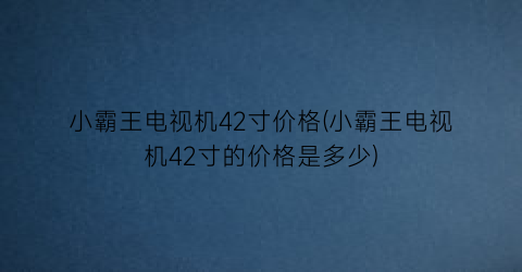 小霸王电视机42寸价格(小霸王电视机42寸的价格是多少)