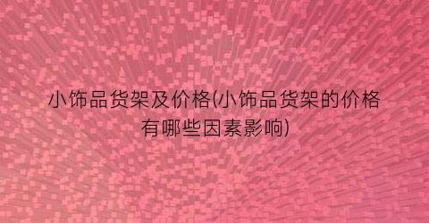 小饰品货架及价格(小饰品货架的价格有哪些因素影响)