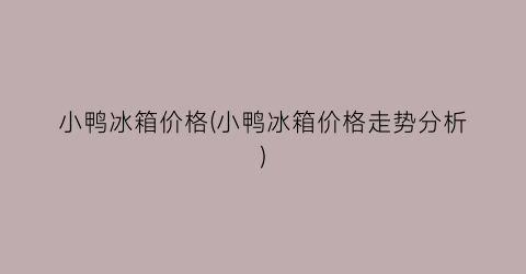 小鸭冰箱价格(小鸭冰箱价格走势分析)