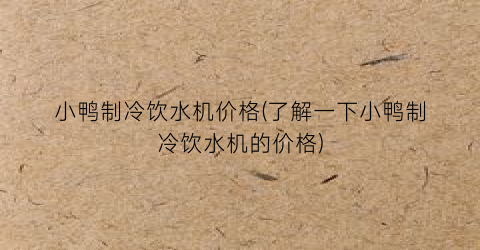 “小鸭制冷饮水机价格(了解一下小鸭制冷饮水机的价格)