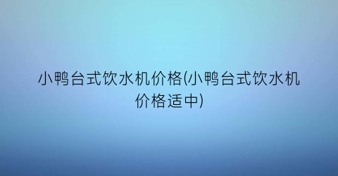 小鸭台式饮水机价格(小鸭台式饮水机价格适中)