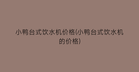 小鸭台式饮水机价格(小鸭台式饮水机的价格)