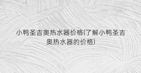 小鸭圣吉奥热水器价格(了解小鸭圣吉奥热水器的价格)