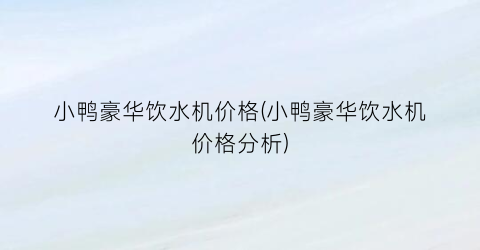 小鸭豪华饮水机价格(小鸭豪华饮水机价格分析)
