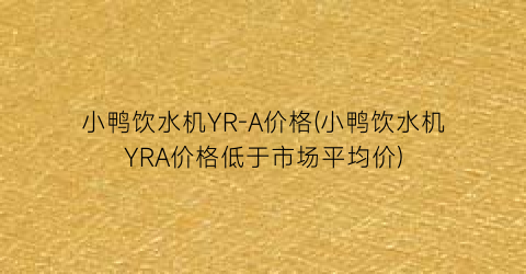 小鸭饮水机YR-A价格(小鸭饮水机YRA价格低于市场平均价)