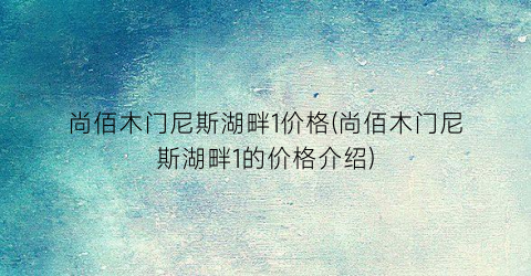 尚佰木门尼斯湖畔1价格(尚佰木门尼斯湖畔1的价格介绍)
