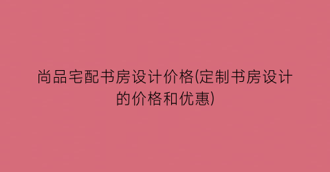 尚品宅配书房设计价格(定制书房设计的价格和优惠)