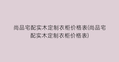尚品宅配实木定制衣柜价格表(尚品宅配实木定制衣柜价格表)