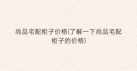 尚品宅配柜子价格(了解一下尚品宅配柜子的价格)