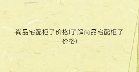 尚品宅配柜子价格(了解尚品宅配柜子价格)