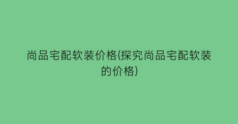 尚品宅配软装价格(探究尚品宅配软装的价格)