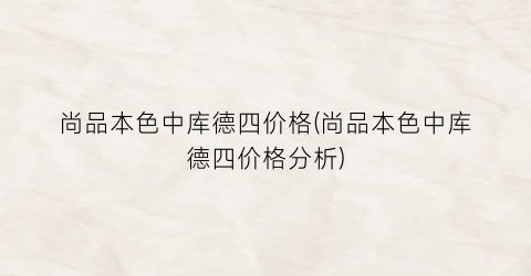 尚品本色中库德四价格(尚品本色中库德四价格分析)