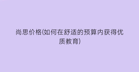 尚思价格(如何在舒适的预算内获得优质教育)