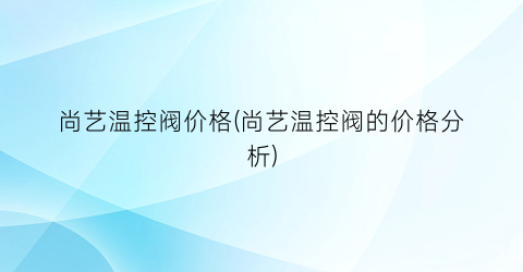 尚艺温控阀价格(尚艺温控阀的价格分析)