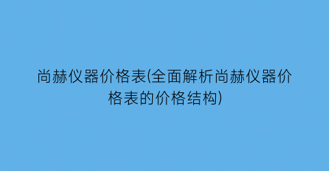 “尚赫仪器价格表(全面解析尚赫仪器价格表的价格结构)