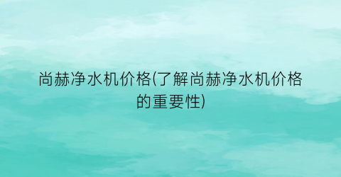 尚赫净水机价格(了解尚赫净水机价格的重要性)