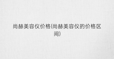 尚赫美容仪价格(尚赫美容仪的价格区间)
