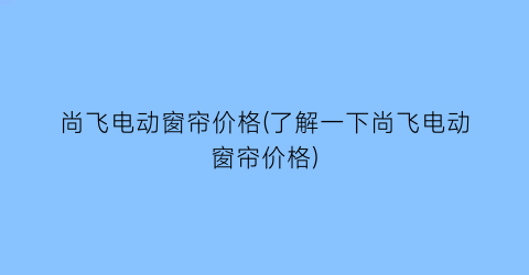 尚飞电动窗帘价格(了解一下尚飞电动窗帘价格)