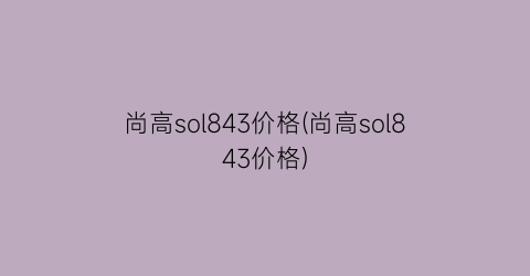 尚高sol843价格(尚高sol843价格)
