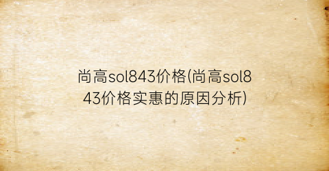 尚高sol843价格(尚高sol843价格实惠的原因分析)
